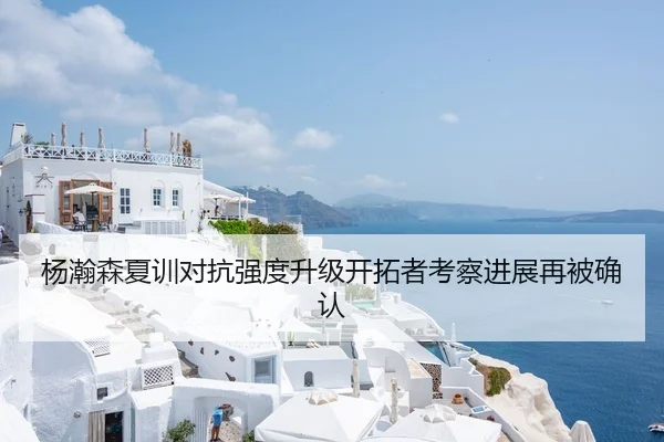 杨瀚森夏训对抗强度升级开拓者考察进展再被确认