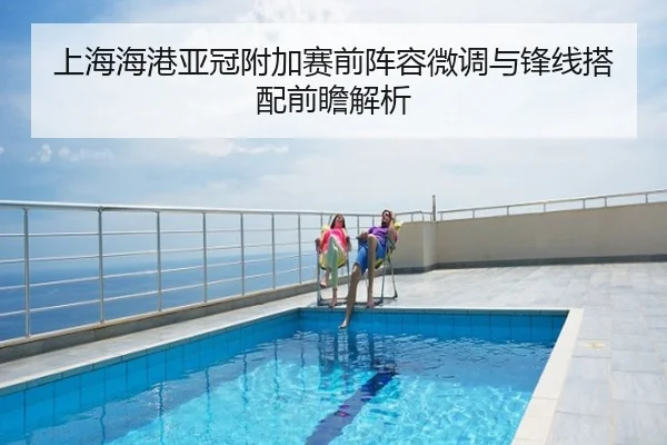 上海海港亚冠附加赛前阵容微调与锋线搭配前瞻解析