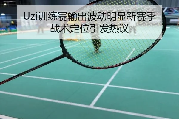 Uzi训练赛输出波动明显新赛季战术定位引发热议