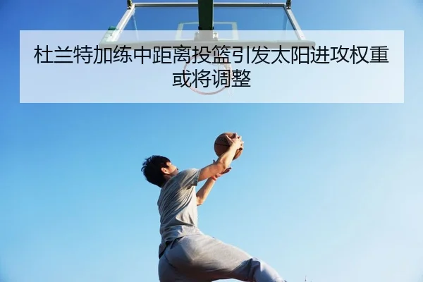 杜兰特加练中距离投篮引发太阳进攻权重或将调整