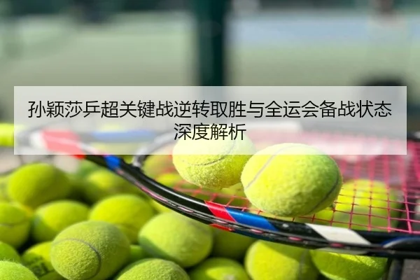 孙颖莎乒超关键战逆转取胜与全运会备战状态深度解析